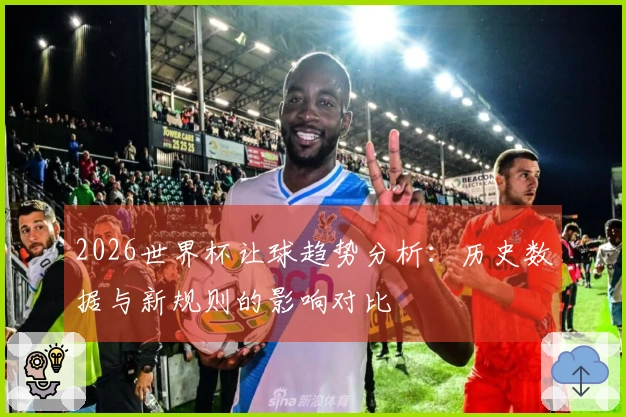 2026世界杯让球趋势分析：历史数据与新规则的影响对比