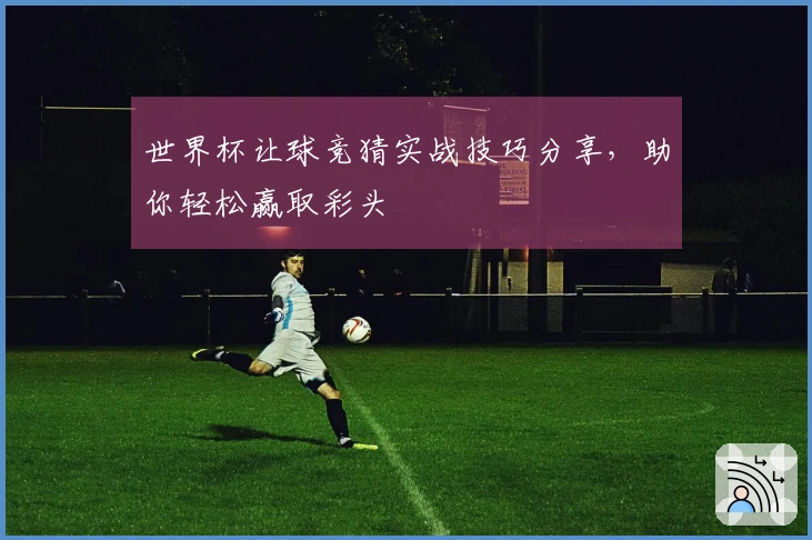世界杯让球竞猜实战技巧分享，助你轻松赢取彩头