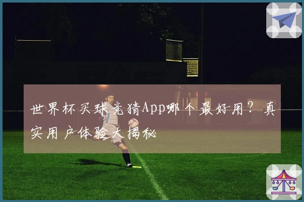 世界杯买球竞猜App哪个最好用？真实用户体验大揭秘