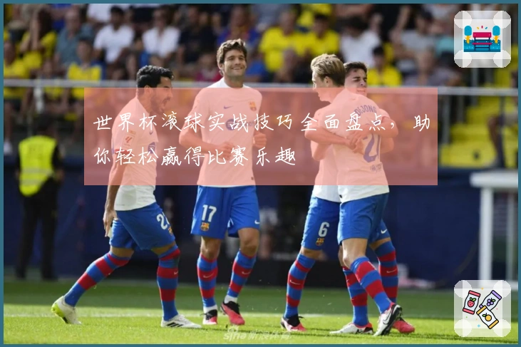 世界杯滚球实战技巧全面盘点，助你轻松赢得比赛乐趣