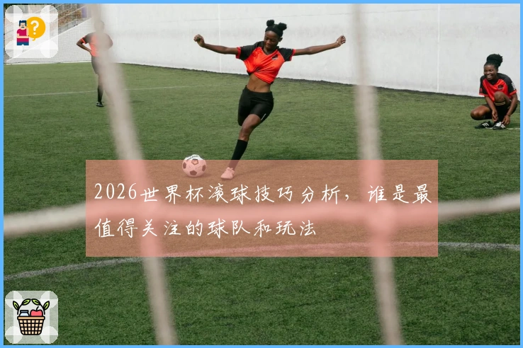2026世界杯滚球技巧分析，谁是最值得关注的球队和玩法