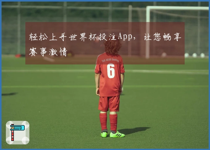 轻松上手世界杯投注App，让您畅享赛事激情