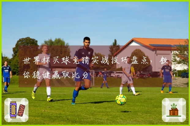 世界杯买球竞猜实战技巧盘点，教你稳健赢取比分