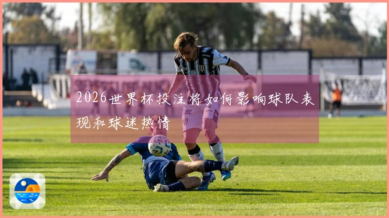 2026世界杯投注将如何影响球队表现和球迷热情