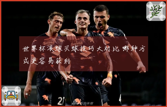 世界杯滚球买球技巧大对比 哪种方式更容易获利