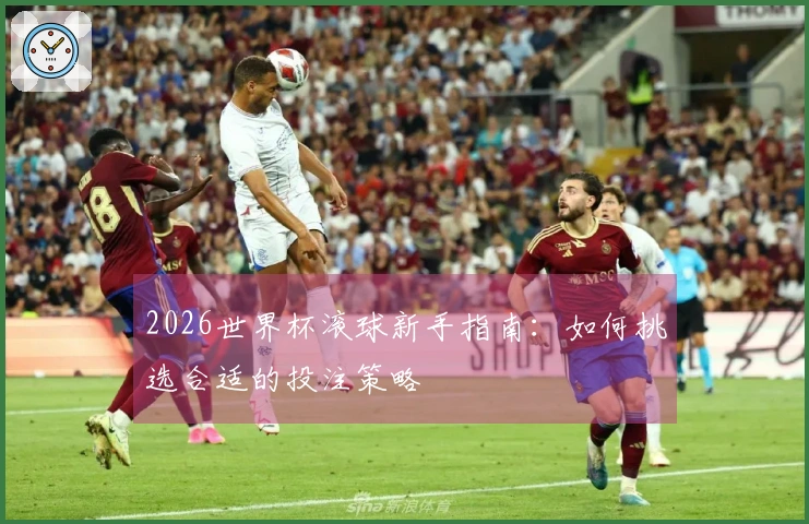 2026世界杯滚球新手指南：如何挑选合适的投注策略