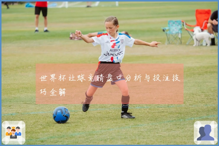 世界杯让球竞猜盘口分析与投注技巧全解