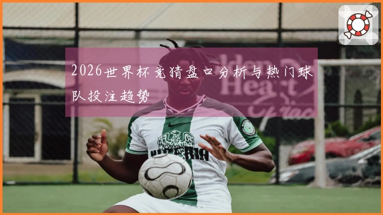 2026世界杯竞猜盘口分析与热门球队投注趋势