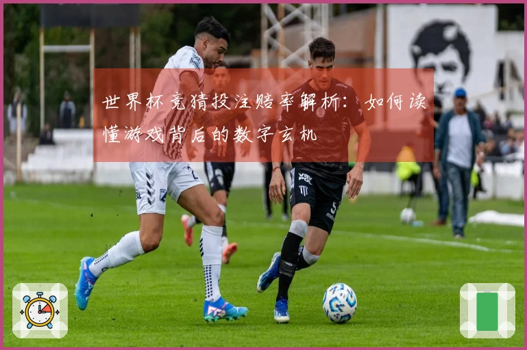 世界杯竞猜投注赔率解析：如何读懂游戏背后的数字玄机
