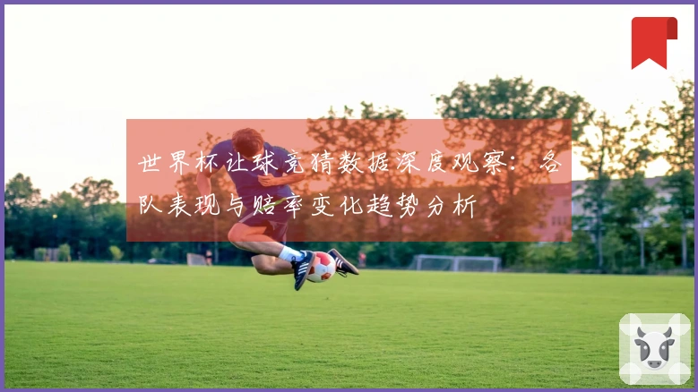 世界杯让球竞猜数据深度观察：各队表现与赔率变化趋势分析