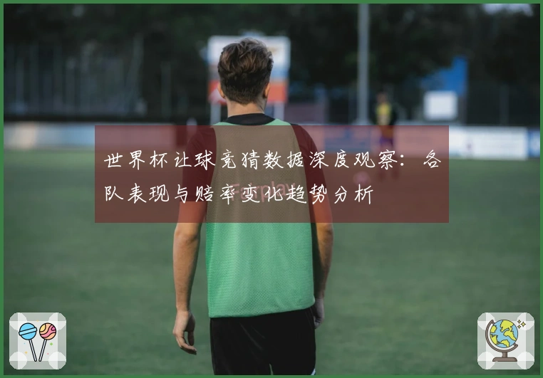 世界杯让球竞猜数据深度观察：各队表现与赔率变化趋势分析
