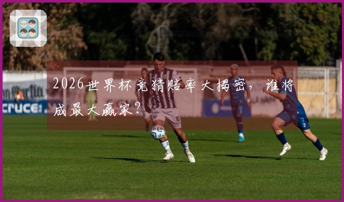 2026世界杯竞猜赔率大揭密，谁将成最大赢家？