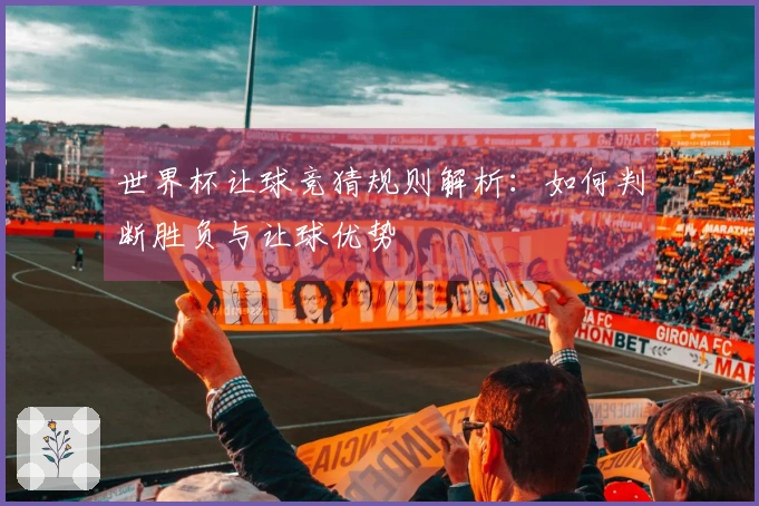 世界杯让球竞猜规则解析：如何判断胜负与让球优势