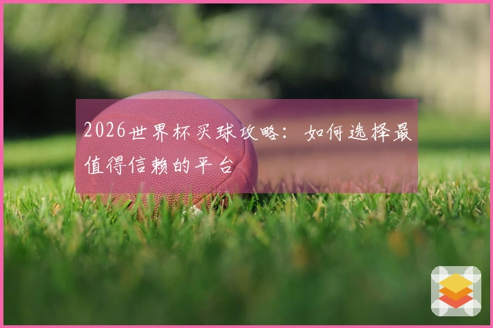 2026世界杯买球攻略：如何选择最值得信赖的平台