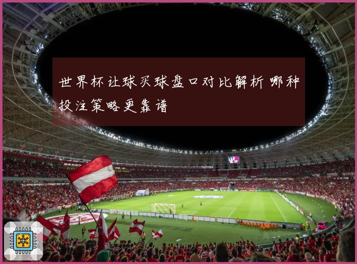 世界杯让球买球盘口对比解析 哪种投注策略更靠谱