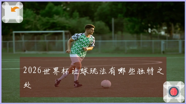 2026世界杯让球玩法有哪些独特之处
