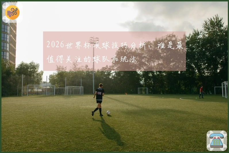 2026世界杯滚球技巧分析，谁是最值得关注的球队和玩法