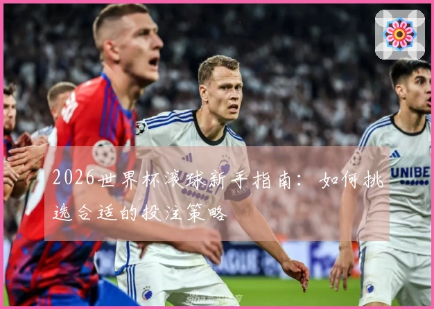 2026世界杯滚球新手指南：如何挑选合适的投注策略