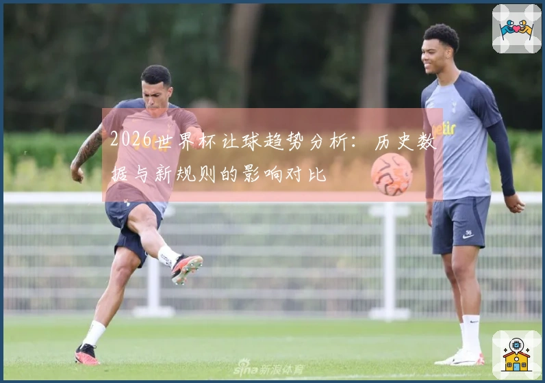2026世界杯让球趋势分析：历史数据与新规则的影响对比