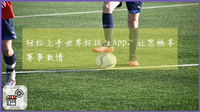 轻松上手世界杯投注App，让您畅享赛事激情