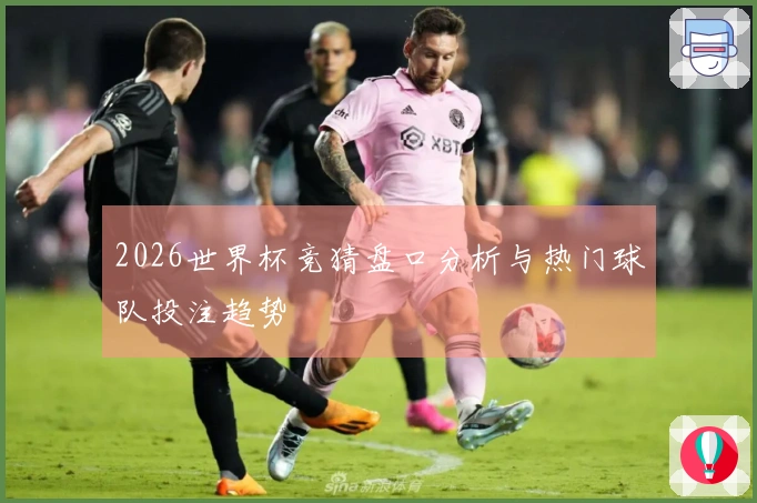 2026世界杯竞猜盘口分析与热门球队投注趋势