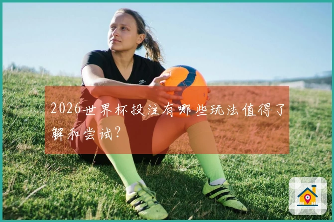 2026世界杯投注有哪些玩法值得了解和尝试？