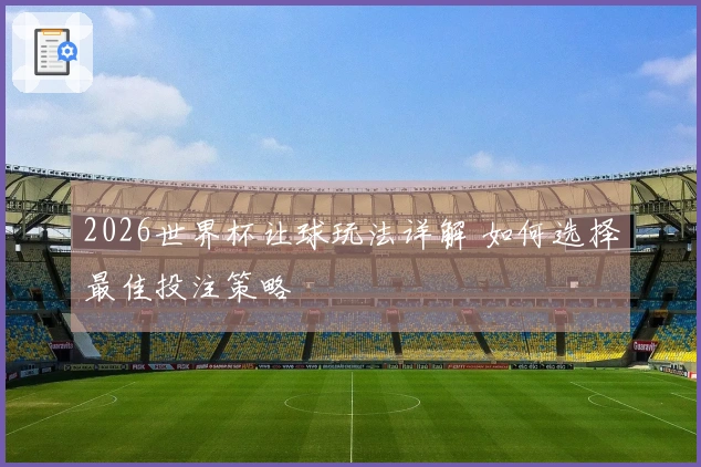 2026世界杯让球玩法详解 如何选择最佳投注策略
