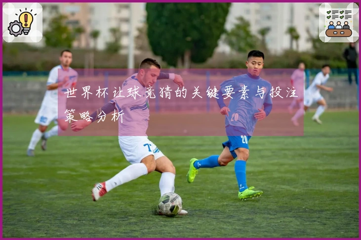 世界杯让球竞猜的关键要素与投注策略分析