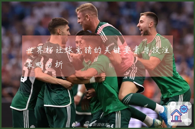 世界杯让球竞猜的关键要素与投注策略分析